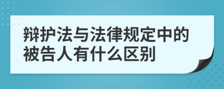 辩护法与法律规定中的被告人有什么区别