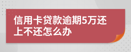 信用卡贷款逾期5万还上不还怎么办