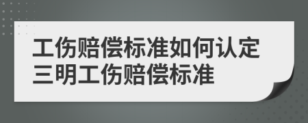 工伤赔偿标准如何认定三明工伤赔偿标准