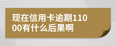 现在信用卡逾期11000有什么后果啊