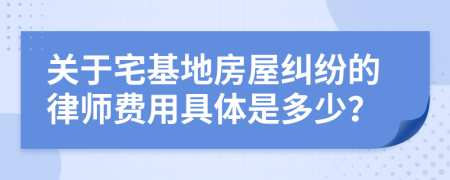 关于宅基地房屋纠纷的律师费用具体是多少？