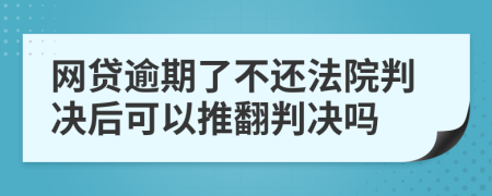 网贷逾期了不还法院判决后可以推翻判决吗