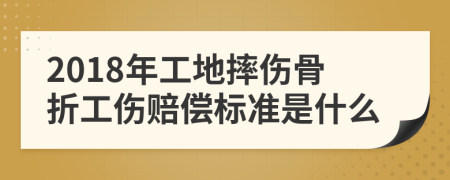 2018年工地摔伤骨折工伤赔偿标准是什么