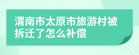 渭南市太原市旅游村被拆迁了怎么补偿