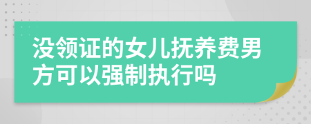 没领证的女儿抚养费男方可以强制执行吗
