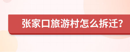 张家口旅游村怎么拆迁？