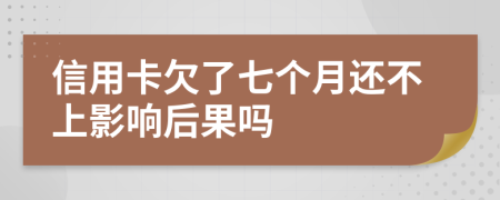 信用卡欠了七个月还不上影响后果吗