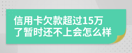 信用卡欠款超过15万了暂时还不上会怎么样