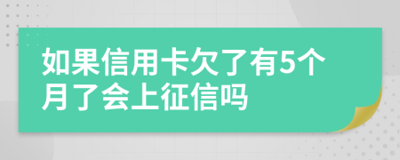 如果信用卡欠了有5个月了会上征信吗