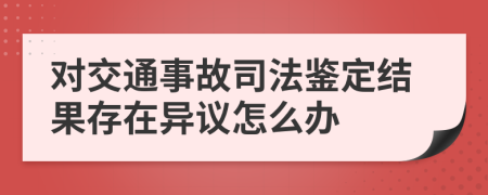 对交通事故司法鉴定结果存在异议怎么办