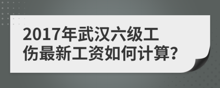 2017年武汉六级工伤最新工资如何计算？