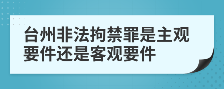 台州非法拘禁罪是主观要件还是客观要件