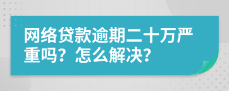 网络贷款逾期二十万严重吗？怎么解决？