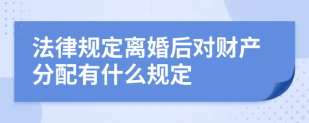 法律规定离婚后对财产分配有什么规定