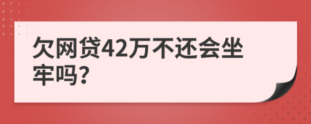 欠网贷42万不还会坐牢吗？