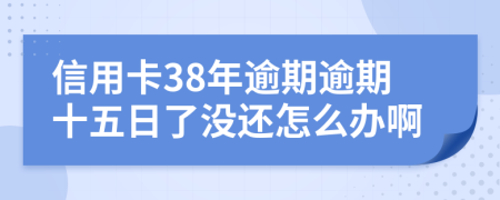 信用卡38年逾期逾期十五日了没还怎么办啊