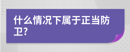 什么情况下属于正当防卫?