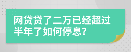 网贷贷了二万已经超过半年了如何停息？