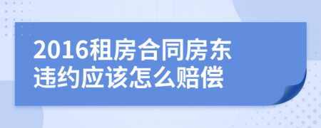 2016租房合同房东违约应该怎么赔偿