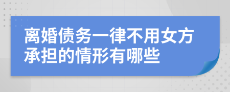 离婚债务一律不用女方承担的情形有哪些