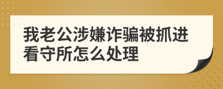 我老公涉嫌诈骗被抓进看守所怎么处理
