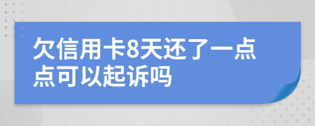 欠信用卡8天还了一点点可以起诉吗