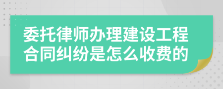 委托律师办理建设工程合同纠纷是怎么收费的