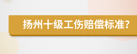 扬州十级工伤赔偿标准？