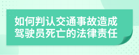 如何判认交通事故造成驾驶员死亡的法律责任