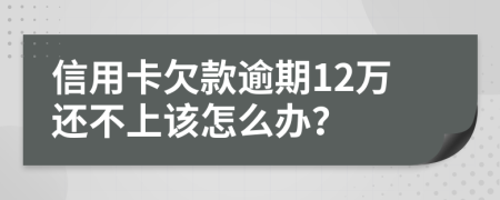 信用卡欠款逾期12万还不上该怎么办？