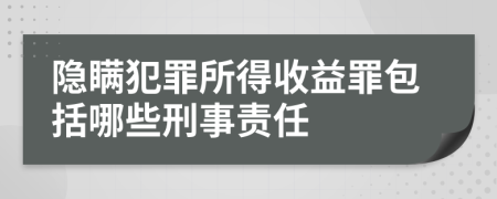 隐瞒犯罪所得收益罪包括哪些刑事责任