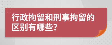 行政拘留和刑事拘留的区别有哪些？