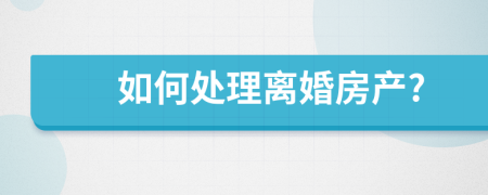 如何处理离婚房产?