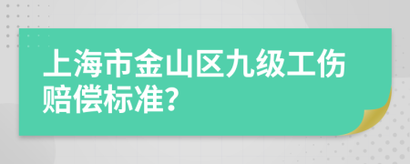 上海市金山区九级工伤赔偿标准？