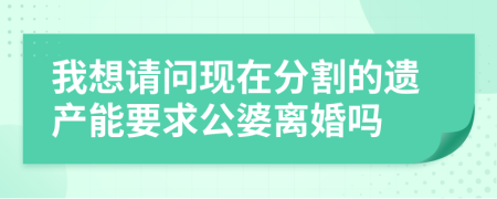 我想请问现在分割的遗产能要求公婆离婚吗