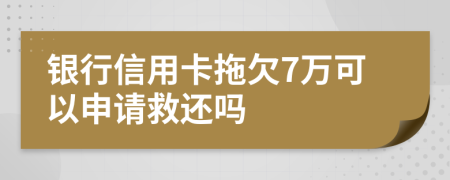 银行信用卡拖欠7万可以申请救还吗