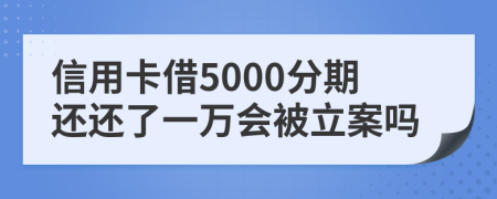 信用卡借5000分期还还了一万会被立案吗