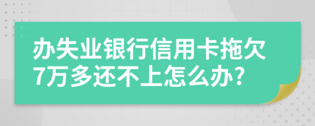 办失业银行信用卡拖欠7万多还不上怎么办?
