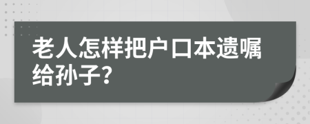 老人怎样把户口本遗嘱给孙子？