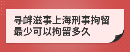 寻衅滋事上海刑事拘留最少可以拘留多久