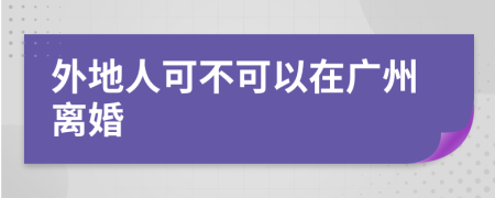外地人可不可以在广州离婚