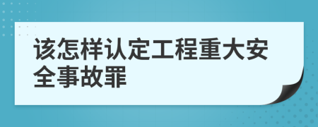 该怎样认定工程重大安全事故罪