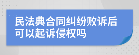 民法典合同纠纷败诉后可以起诉侵权吗