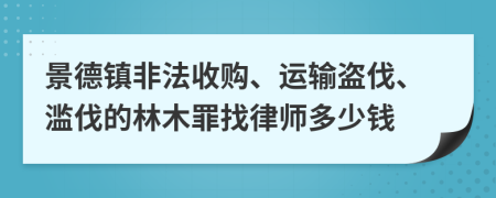 景德镇非法收购、运输盗伐、滥伐的林木罪找律师多少钱