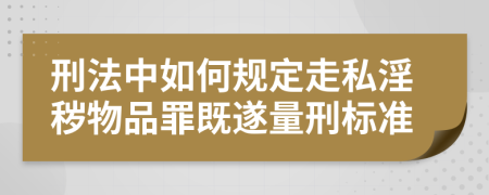 刑法中如何规定走私淫秽物品罪既遂量刑标准