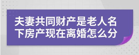 夫妻共同财产是老人名下房产现在离婚怎么分