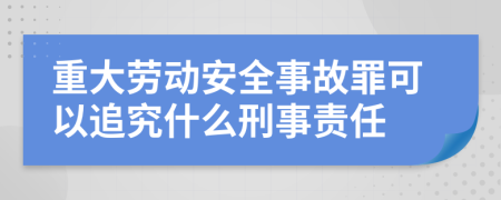 重大劳动安全事故罪可以追究什么刑事责任