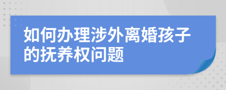 如何办理涉外离婚孩子的抚养权问题