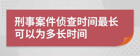 刑事案件侦查时间最长可以为多长时间