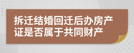 拆迁结婚回迁后办房产证是否属于共同财产